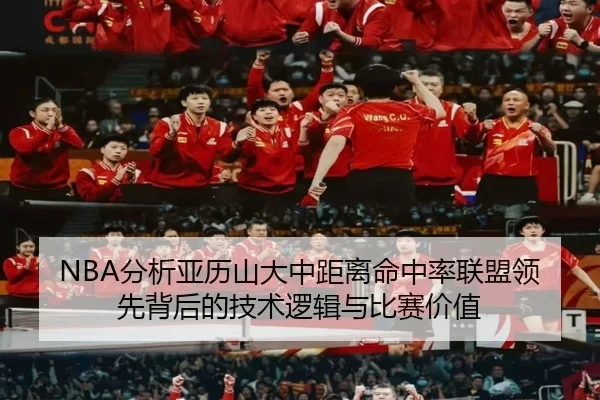 NBA分析亚历山大中距离命中率联盟领先背后的技术逻辑与比赛价值
