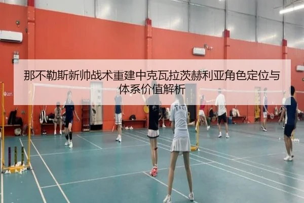 那不勒斯新帅战术重建中克瓦拉茨赫利亚角色定位与体系价值解析