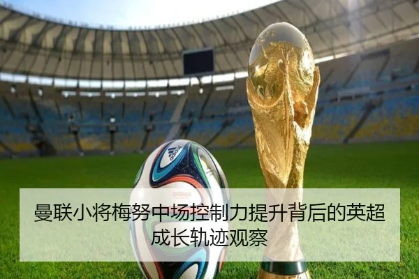 曼联小将梅努中场控制力提升背后的英超成长轨迹观察