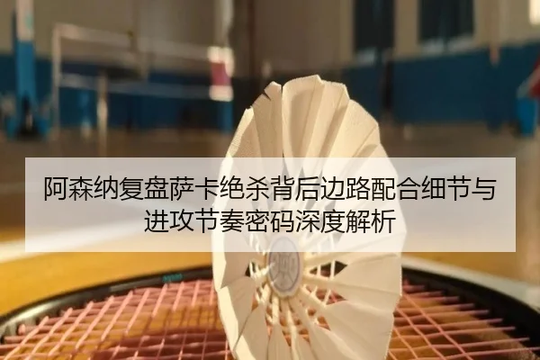 阿森纳复盘萨卡绝杀背后边路配合细节与进攻节奏密码深度解析