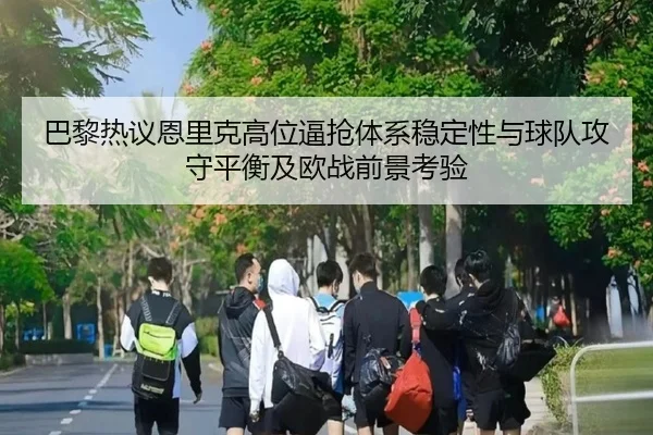 巴黎热议恩里克高位逼抢体系稳定性与球队攻守平衡及欧战前景考验