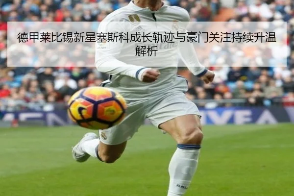 德甲莱比锡新星塞斯科成长轨迹与豪门关注持续升温解析
