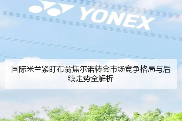 国际米兰紧盯布翁焦尔诺转会市场竞争格局与后续走势全解析