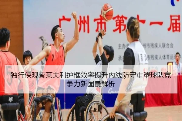独行侠观察莱夫利护框效率提升内线防守重塑球队竞争力新图景解析