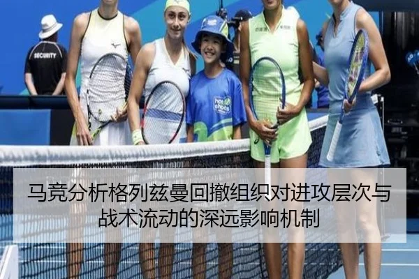 马竞分析格列兹曼回撤组织对进攻层次与战术流动的深远影响机制