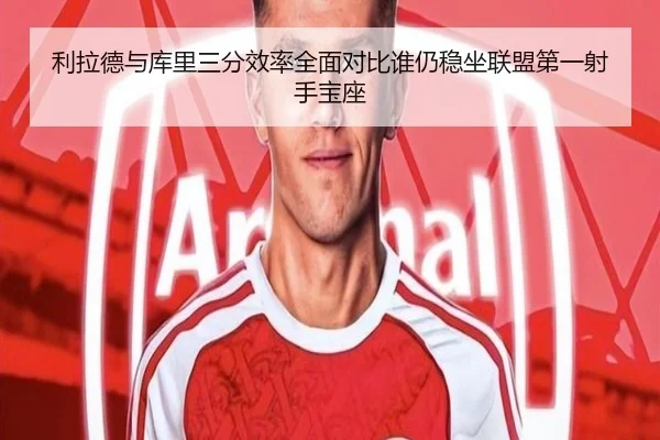 利拉德与库里三分效率全面对比谁仍稳坐联盟第一射手宝座
