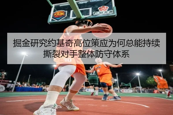 掘金研究约基奇高位策应为何总能持续撕裂对手整体防守体系