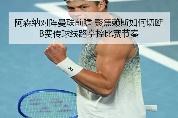 阿森纳对阵曼联前瞻 聚焦赖斯如何切断B费传球线路掌控比赛节奏