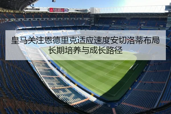 皇马关注恩德里克适应速度安切洛蒂布局长期培养与成长路径
