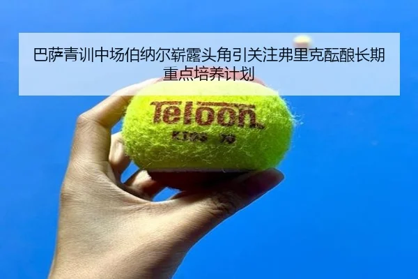 巴萨青训中场伯纳尔崭露头角引关注弗里克酝酿长期重点培养计划
