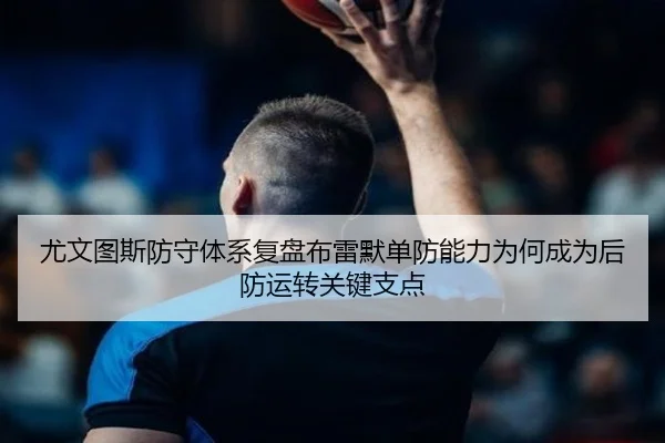 尤文图斯防守体系复盘布雷默单防能力为何成为后防运转关键支点