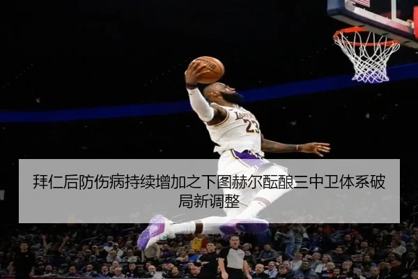 拜仁后防伤病持续增加之下图赫尔酝酿三中卫体系破局新调整